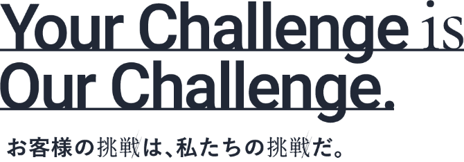 お客様の挑戦は、私たちの挑戦だ。